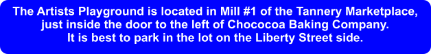 The Artists Playground is located in Mill #1 of the Tannery Marketplace, just inside the door to the left of Chococoa Baking Company. It is best to park in the lot on the Liberty Street side.